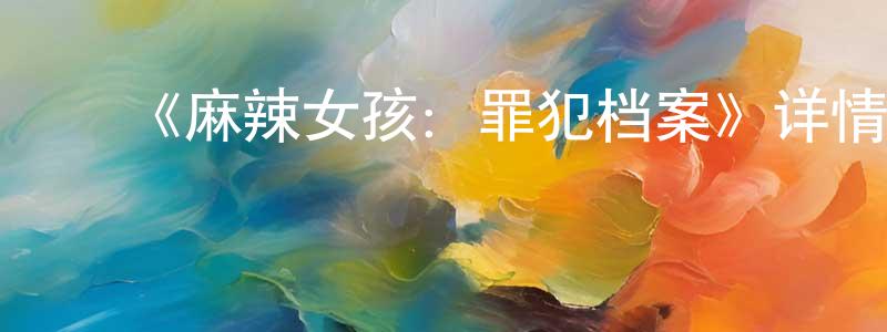﻿蔡其昌发布﻿《麻辣女孩：罪犯档案》详情介绍_麻辣女孩：罪犯档案HD中字在线观看_麻辣女孩：罪犯档案迅雷下载_动漫剧场